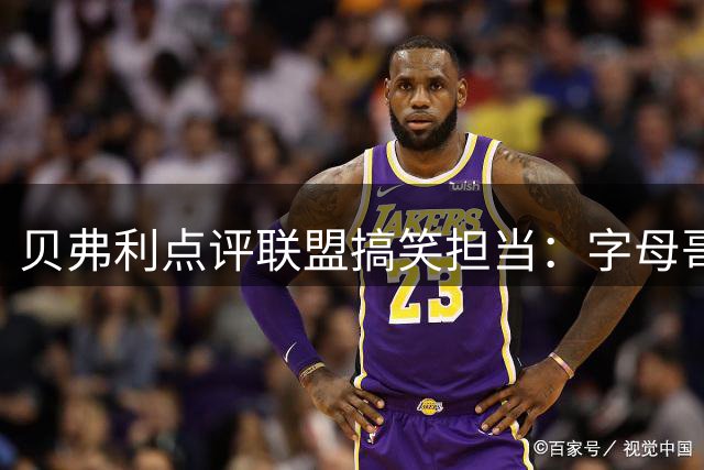 贝弗利点评联盟搞笑担当：字母哥堪称更衣室开心果